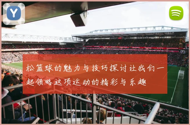 松篮球的魅力与技巧探讨让我们一起领略这项运动的精彩与乐趣