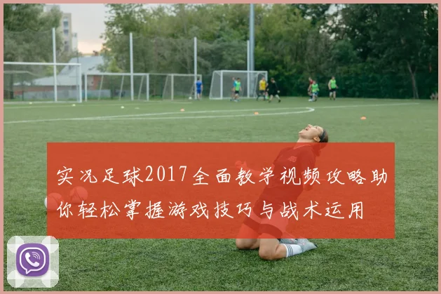 实况足球2017全面教学视频攻略助你轻松掌握游戏技巧与战术运用