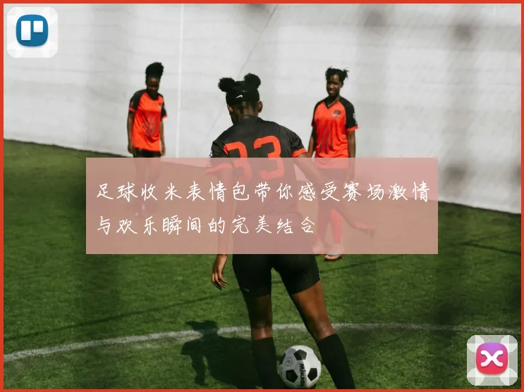 足球收米表情包带你感受赛场激情与欢乐瞬间的完美结合