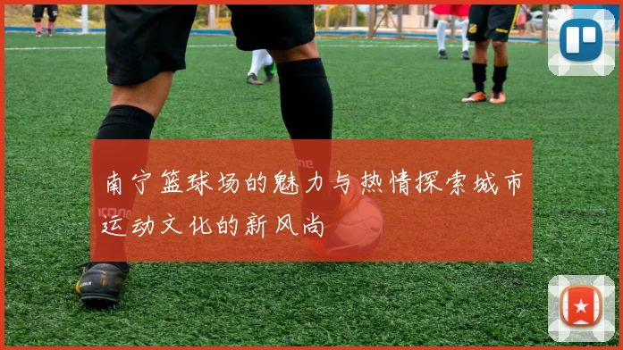 南宁篮球场的魅力与热情探索城市运动文化的新风尚